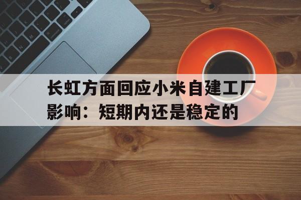 平博体育官网-关于长虹方面回应小米自建工厂影响：短期内还是稳定的的信息