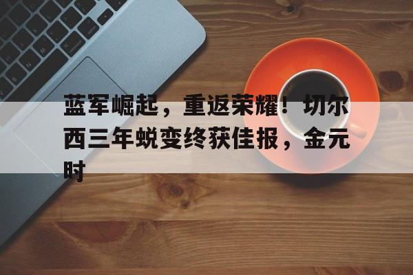 平博体育-关于蓝军崛起，重返荣耀！切尔西三年蜕变终获佳报，金元时的信息